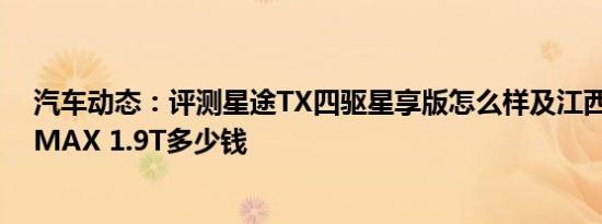 汽车动态：评测星途TX四驱星享版怎么样及江西五十铃D-MAX 1.9T多少钱
