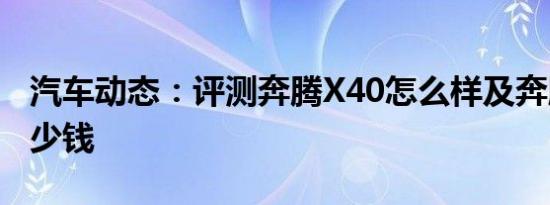 汽车动态：评测奔腾X40怎么样及奔腾T77多少钱