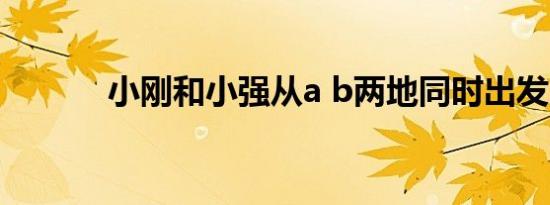 小刚和小强从a b两地同时出发