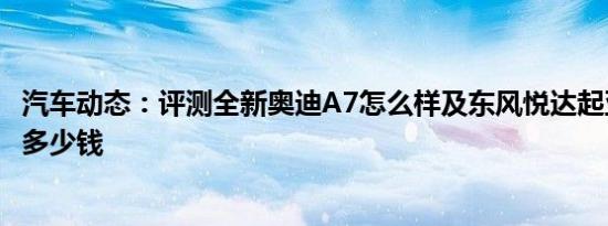 汽车动态：评测全新奥迪A7怎么样及东风悦达起亚全新KX5多少钱