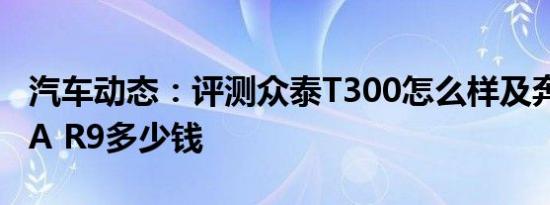 汽车动态：评测众泰T300怎么样及奔腾SENIA R9多少钱