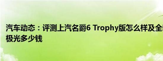 汽车动态：评测上汽名爵6 Trophy版怎么样及全新路虎揽胜极光多少钱