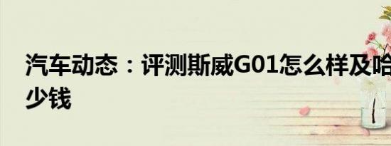 汽车动态：评测斯威G01怎么样及哈弗H4多少钱