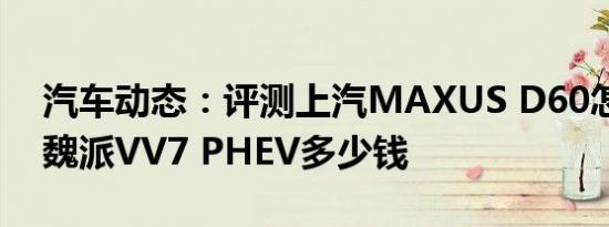 汽车动态：评测上汽MAXUS D60怎么样及魏派VV7 PHEV多少钱