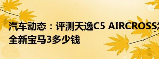 汽车动态：评测天逸C5 AIRCROSS怎么样及全新宝马3多少钱