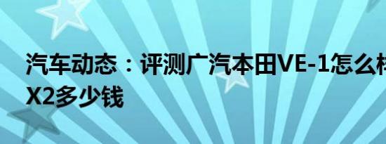 汽车动态：评测广汽本田VE-1怎么样及宝马X2多少钱