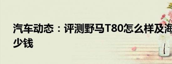 汽车动态：评测野马T80怎么样及海马S7多少钱