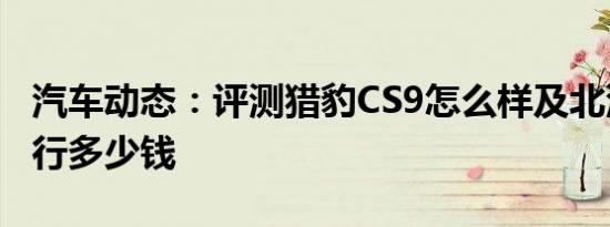 汽车动态：评测猎豹CS9怎么样及北汽绅宝智行多少钱