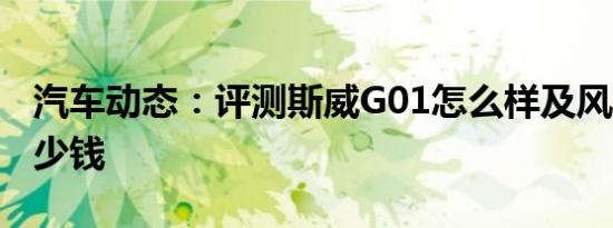 汽车动态：评测斯威G01怎么样及风光580多少钱