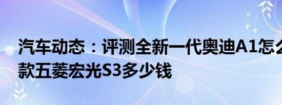 汽车动态：评测全新一代奥迪A1怎么样及新款五菱宏光S3多少钱