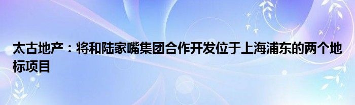 太古地产：将和陆家嘴集团合作开发位于上海浦东的两个地标项目