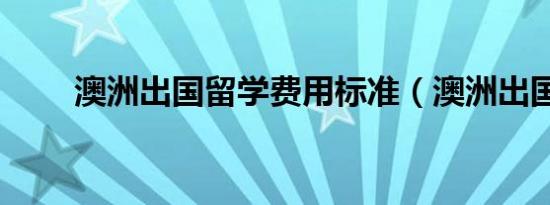 澳洲出国留学费用标准（澳洲出国）
