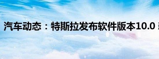汽车动态：特斯拉发布软件版本10.0 新功能