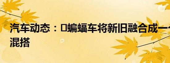 汽车动态：​蝙蝠车将新旧融合成一个有趣的混搭