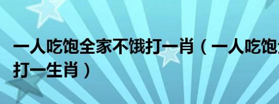 一人吃饱全家不饿打一肖（一人吃饱全家不饿打一生肖）