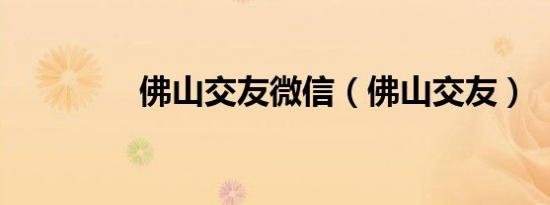 佛山交友微信（佛山交友）