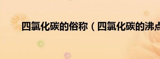 四氯化碳的俗称（四氯化碳的沸点）