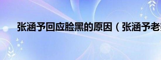 张涵予回应脸黑的原因（张涵予老婆）