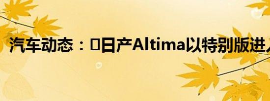 汽车动态：​日产Altima以特别版进入市场