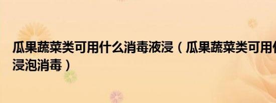 瓜果蔬菜类可用什么消毒液浸（瓜果蔬菜类可用什么消毒液浸泡消毒）