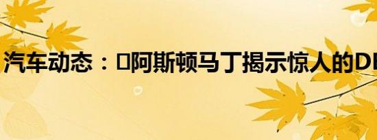 汽车动态：​阿斯顿马丁揭示惊人的DBX概念