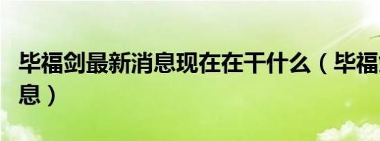 毕福剑最新消息现在在干什么（毕福剑最新消息）