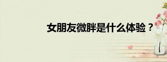 女朋友微胖是什么体验？