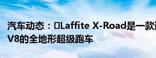 汽车动态：​Laffite X-Road是一款通用LS3 V8的全地形超级跑车