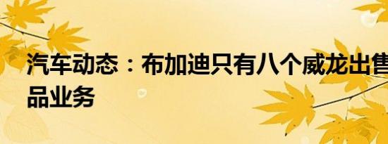汽车动态：布加迪只有八个威龙出售 进入商品业务