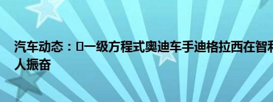 汽车动态：​一级方程式奥迪车手迪格拉西在智利复出赛令人振奋