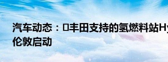 汽车动态：​丰田支持的氢燃料站HyFive在伦敦启动