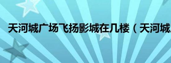 天河城广场飞扬影城在几楼（天河城广场）
