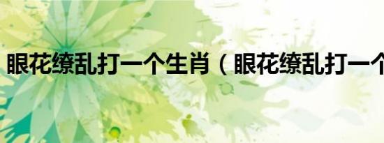 眼花缭乱打一个生肖（眼花缭乱打一个生肖）