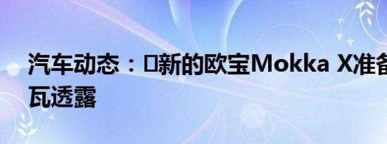 汽车动态：​新的欧宝Mokka X准备在日内瓦透露