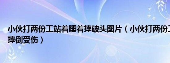 小伙打两份工站着睡着摔破头图片（小伙打两份工站着睡着摔倒受伤）