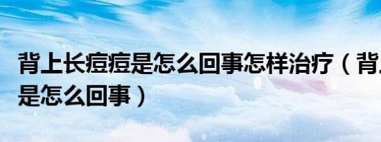 背上长痘痘是怎么回事怎样治疗（背上长痘痘是怎么回事）