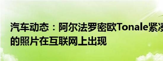 汽车动态：阿尔法罗密欧Tonale紧凑型SUV的照片在互联网上出现