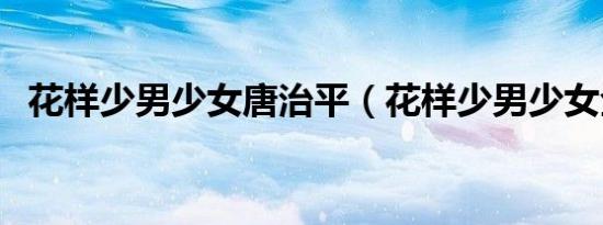花样少男少女唐治平（花样少男少女全集）