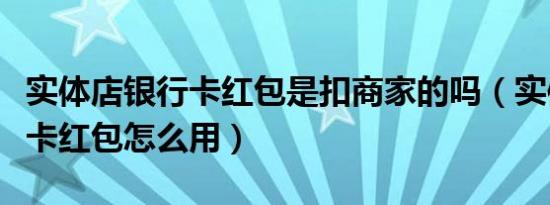 实体店银行卡红包是扣商家的吗（实体店银行卡红包怎么用）