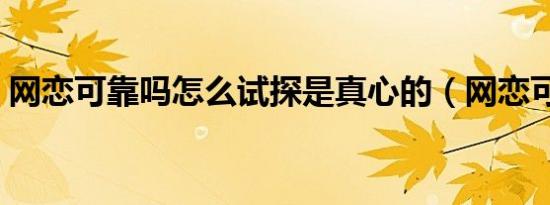 网恋可靠吗怎么试探是真心的（网恋可靠吗）