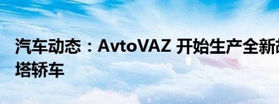 汽车动态：AvtoVAZ 开始生产全新胡椒维斯塔轿车