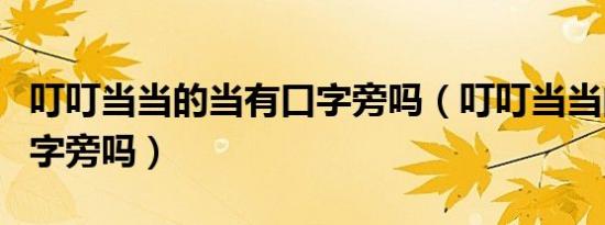 叮叮当当的当有口字旁吗（叮叮当当的当有口字旁吗）