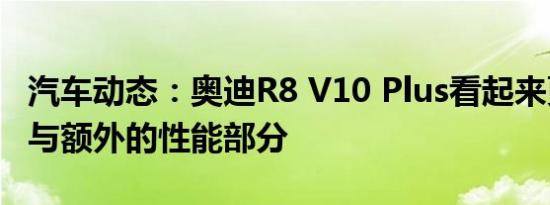 汽车动态：奥迪R8 V10 Plus看起来更有活力与额外的性能部分