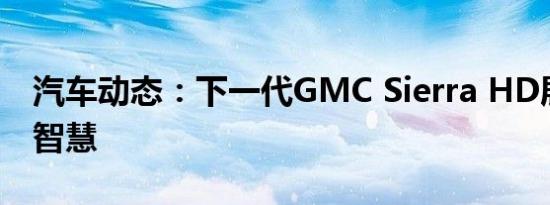 汽车动态：下一代GMC Sierra HD展现了其智慧