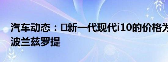汽车动态：​新一代现代i10的价格为42,100波兰兹罗提