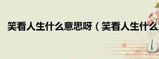 笑看人生什么意思呀（笑看人生什么意思）