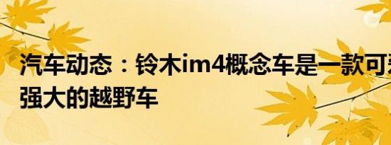 汽车动态：铃木im4概念车是一款可爱但功能强大的越野车