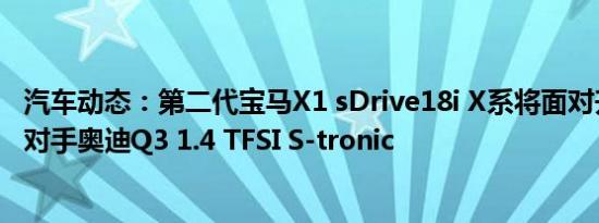 汽车动态：第二代宝马X1 sDrive18i X系将面对升级版竞争对手奥迪Q3 1.4 TFSI S-tronic