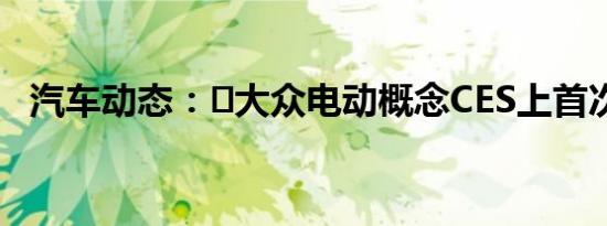 汽车动态：​大众电动概念CES上首次亮相