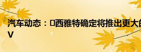 汽车动态：​西雅特确定将推出更大的7座SUV